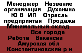 Менеджер › Название организации ­ Духанина Ю.В, ИП › Отрасль предприятия ­ Продажи › Минимальный оклад ­ 17 000 - Все города Работа » Вакансии   . Амурская обл.,Константиновский р-н